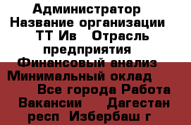 Администратор › Название организации ­ ТТ-Ив › Отрасль предприятия ­ Финансовый анализ › Минимальный оклад ­ 20 000 - Все города Работа » Вакансии   . Дагестан респ.,Избербаш г.